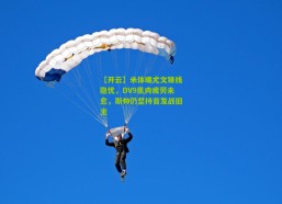 【开云】米体曝尤文锋线隐忧，DV9肌肉疲劳未愈，斯帅仍坚持首发战旧主